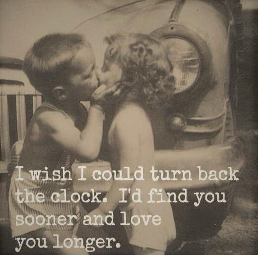I wish I could turn back the clock. I'd find you sooner and love you longer.