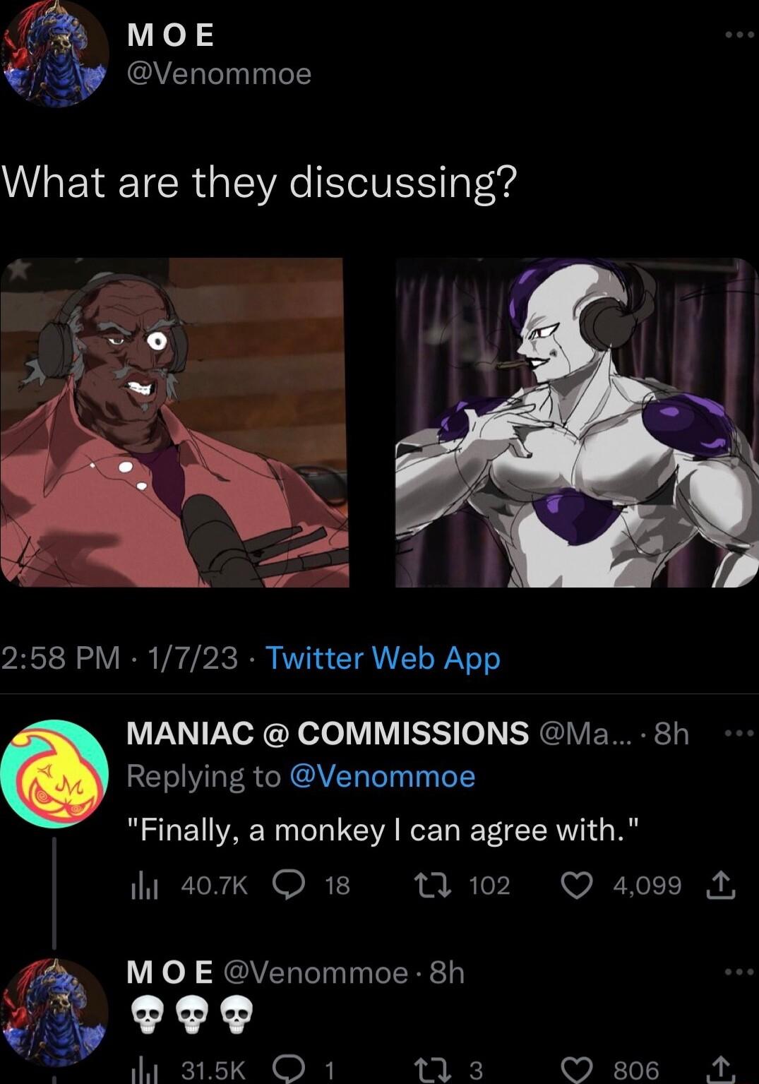 MOE Venommoe What are they discussing 258 PM 1723 Twitter Web App MANIAC COMMISSIONS Ma 8h Replying to Venommoe Finally a monkey can agree with i 407k 18 T2 Q 4099 7 MO E Venommoe 8h L o0 TR e R 13 s A