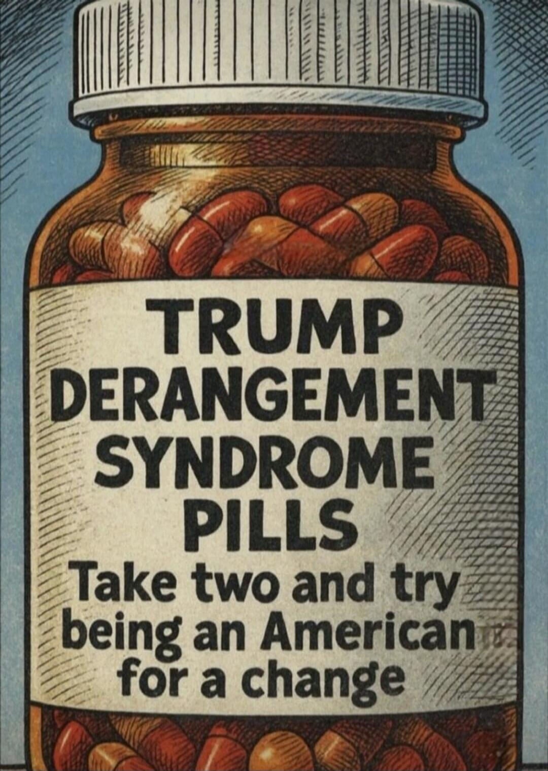 TRUMP DERANGEMENT SYNDROME PILLS Take two and try being an American for a change