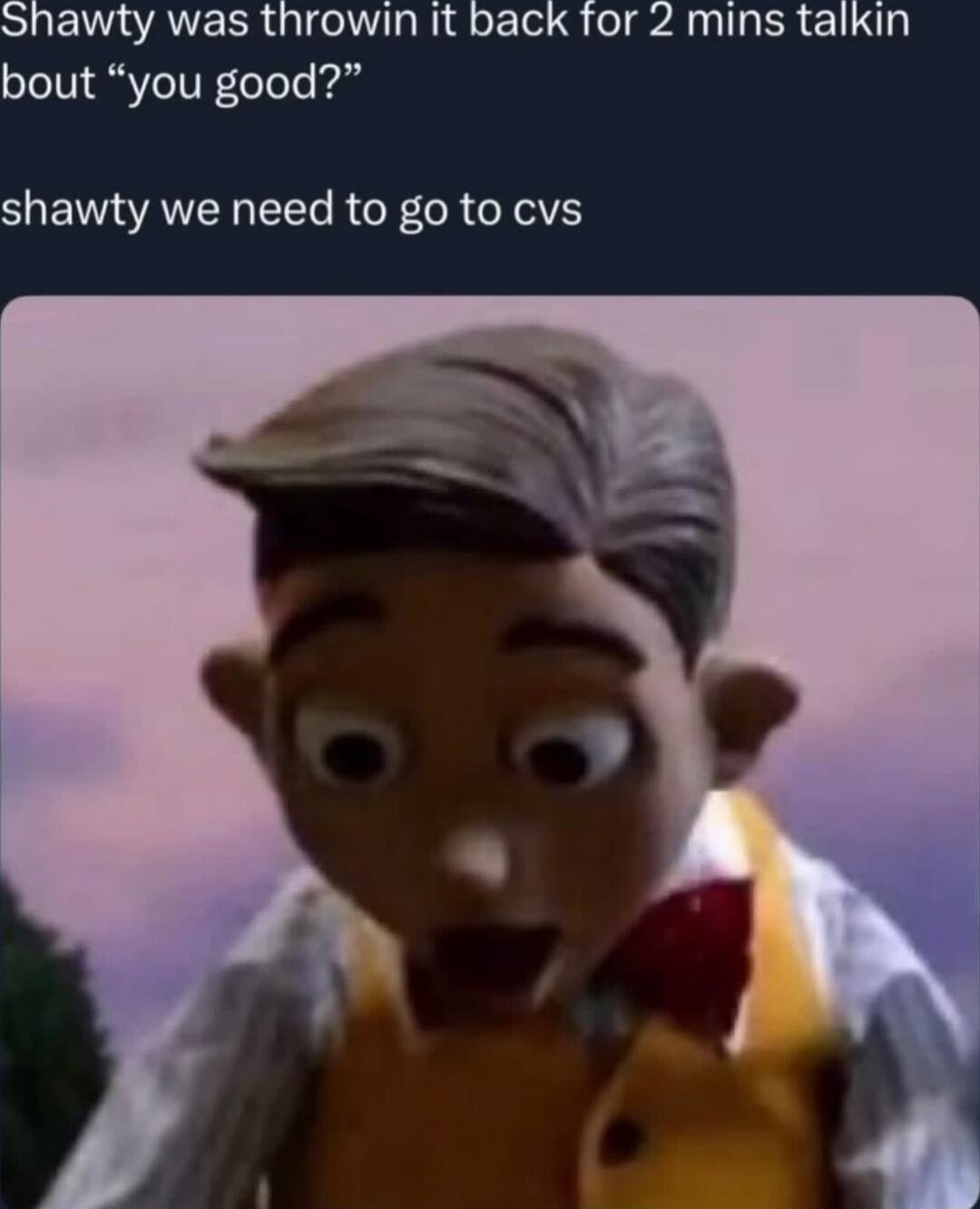 Shawty was throwin it back for 2 mins talkin bout “you good?”
shawty we need to go to cvs