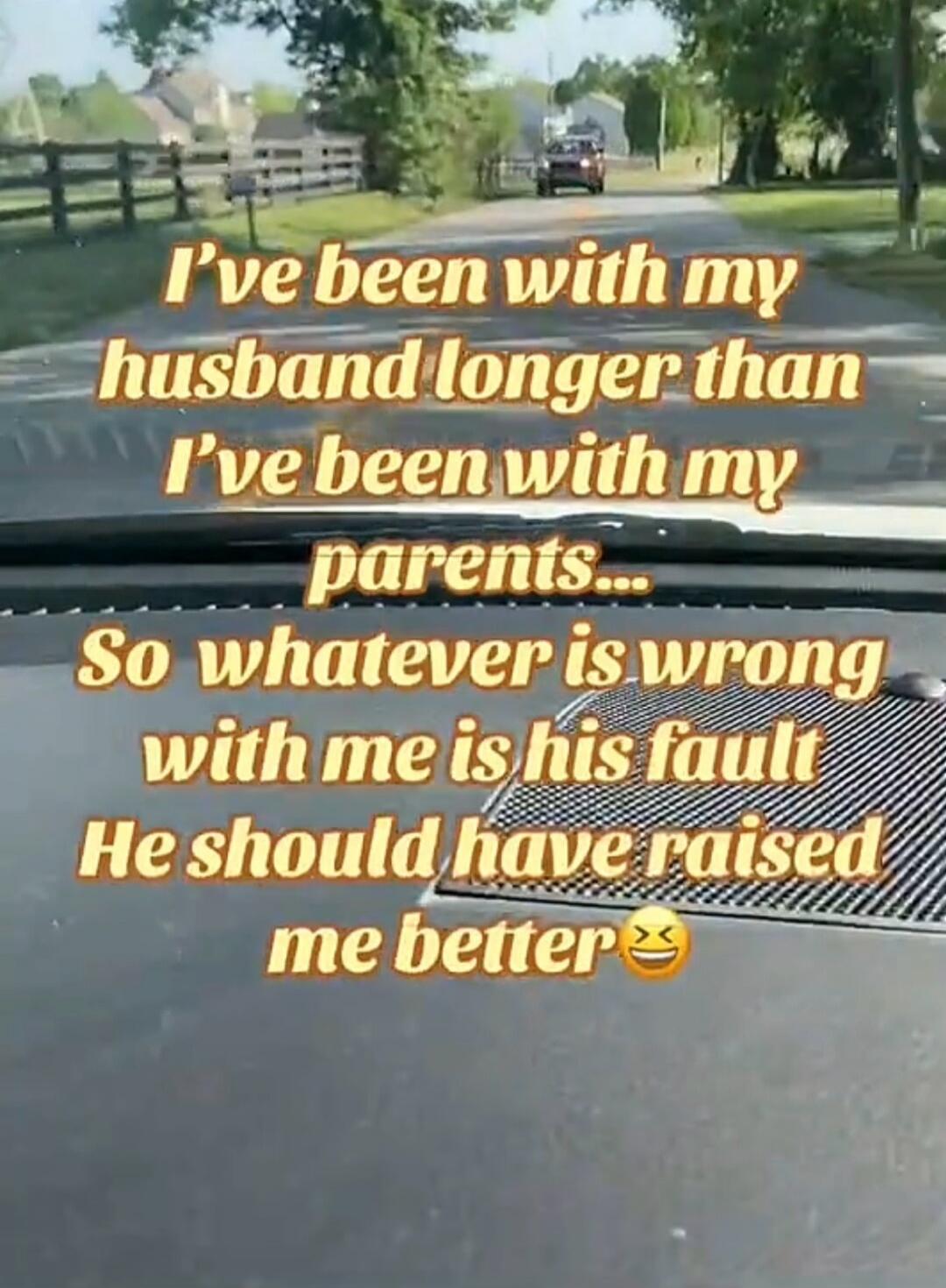 I've been with my husband longer than I've been with my parents... So whatever is wrong with me is his fault He should have raised me better 😂