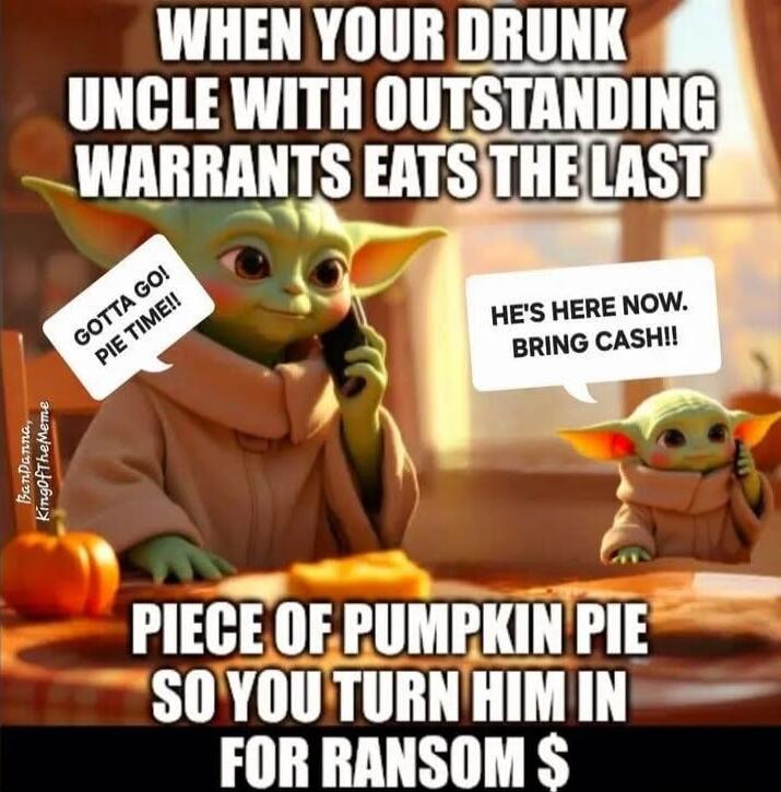When your drunk uncle with outstanding warrants eats the last piece of pumpkin pie so you turn him in for ransom. Gotta go pie time!! He's here now. Bring cash!!