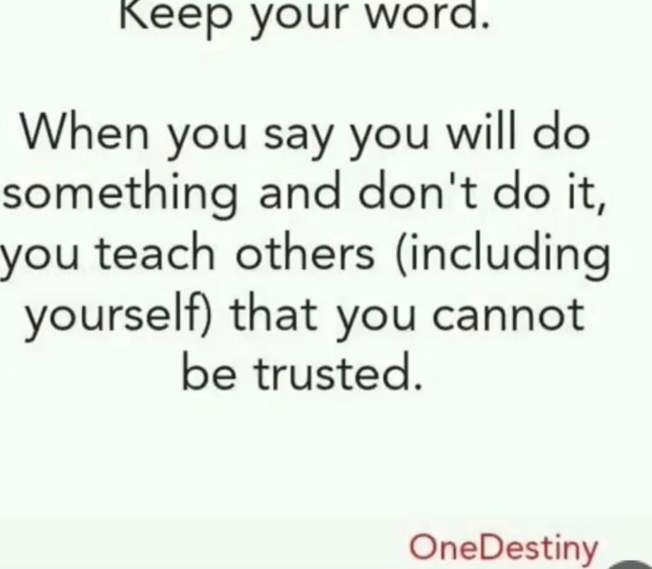 Keep your word. When you say you will do something and don't do it, you teach others (including yourself) that you cannot be trusted.