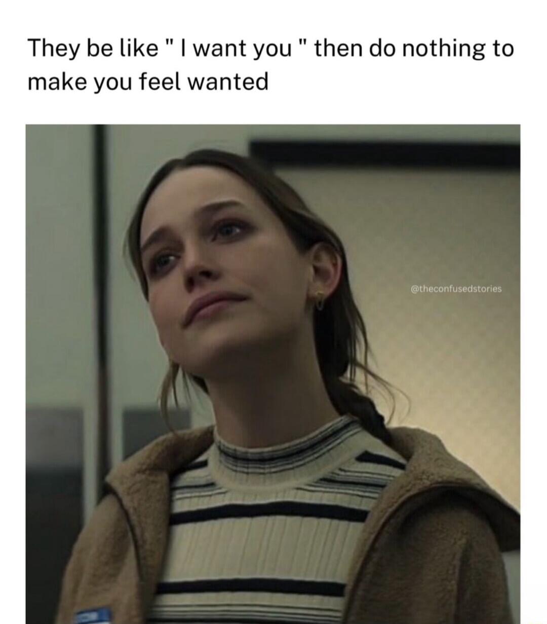 They be like want you then do nothing to make you feel wanted