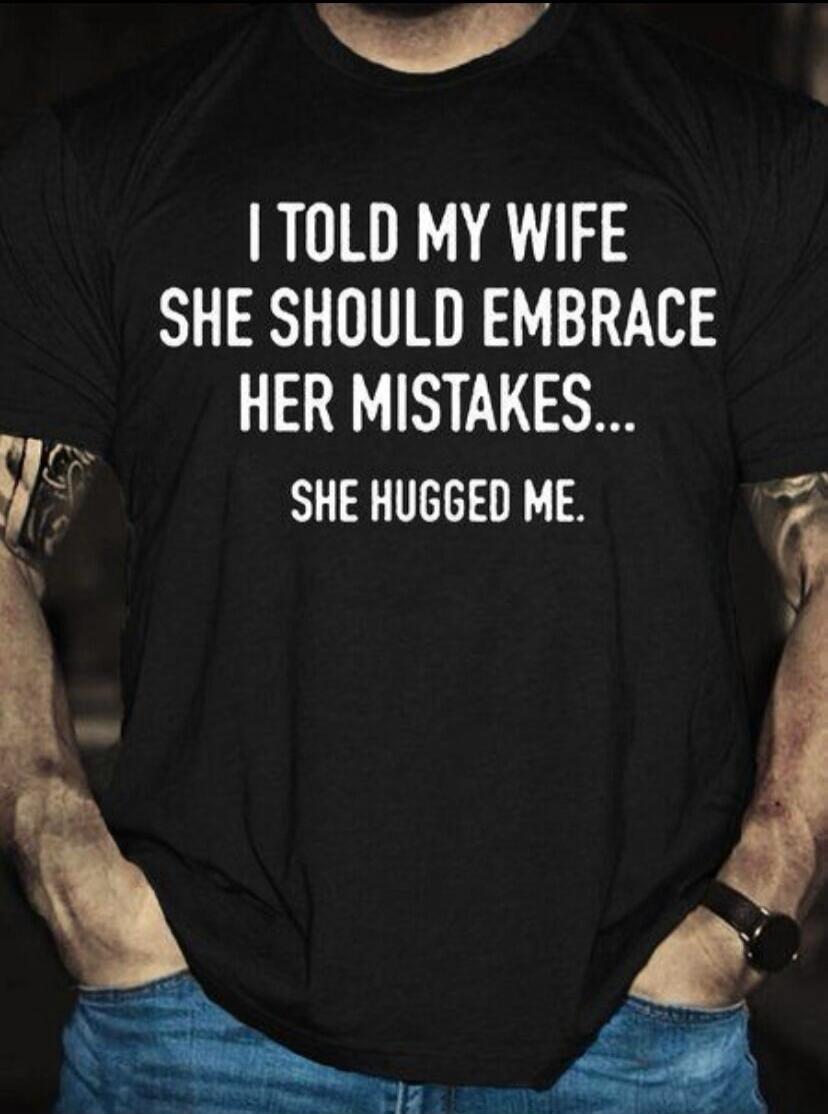 I TOLD MY WIFE SHE SHOULD EMBRACE HER MISTAKES... SHE HUGGED ME.