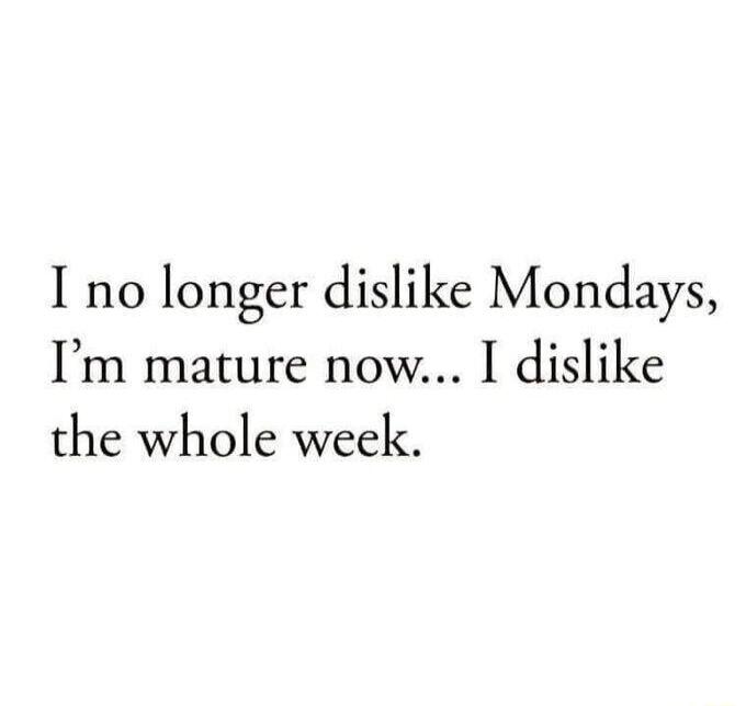 I no longer dislike Mondays, I'm mature now... I dislike the whole week.