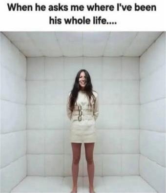 When he asks me where I've been his whole life....