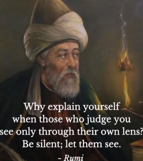 Why explain yourself when those who judge you see only through their own lens? Be silent; let them see. ~ Rumi