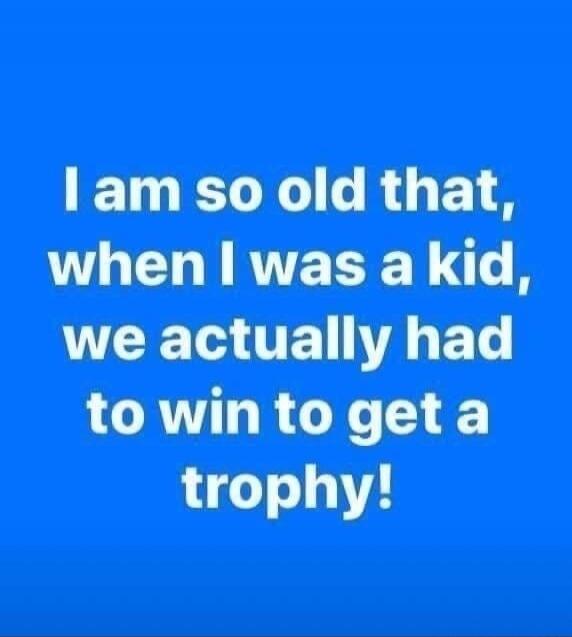 I am so old that, when I was a kid, we actually had to win to get a trophy!