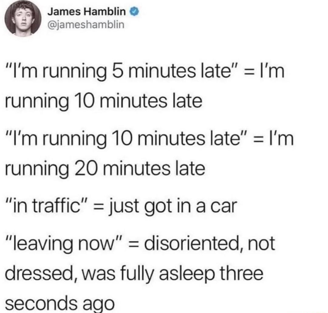 James Hamblin jameshamblin Im running 5 minutes late Im running 10 minutes late Im running 10 minutes late Im running 20 minutes late in traffic just gotin a car leaving now disoriented not dressed was fully asleep three seconds ago
