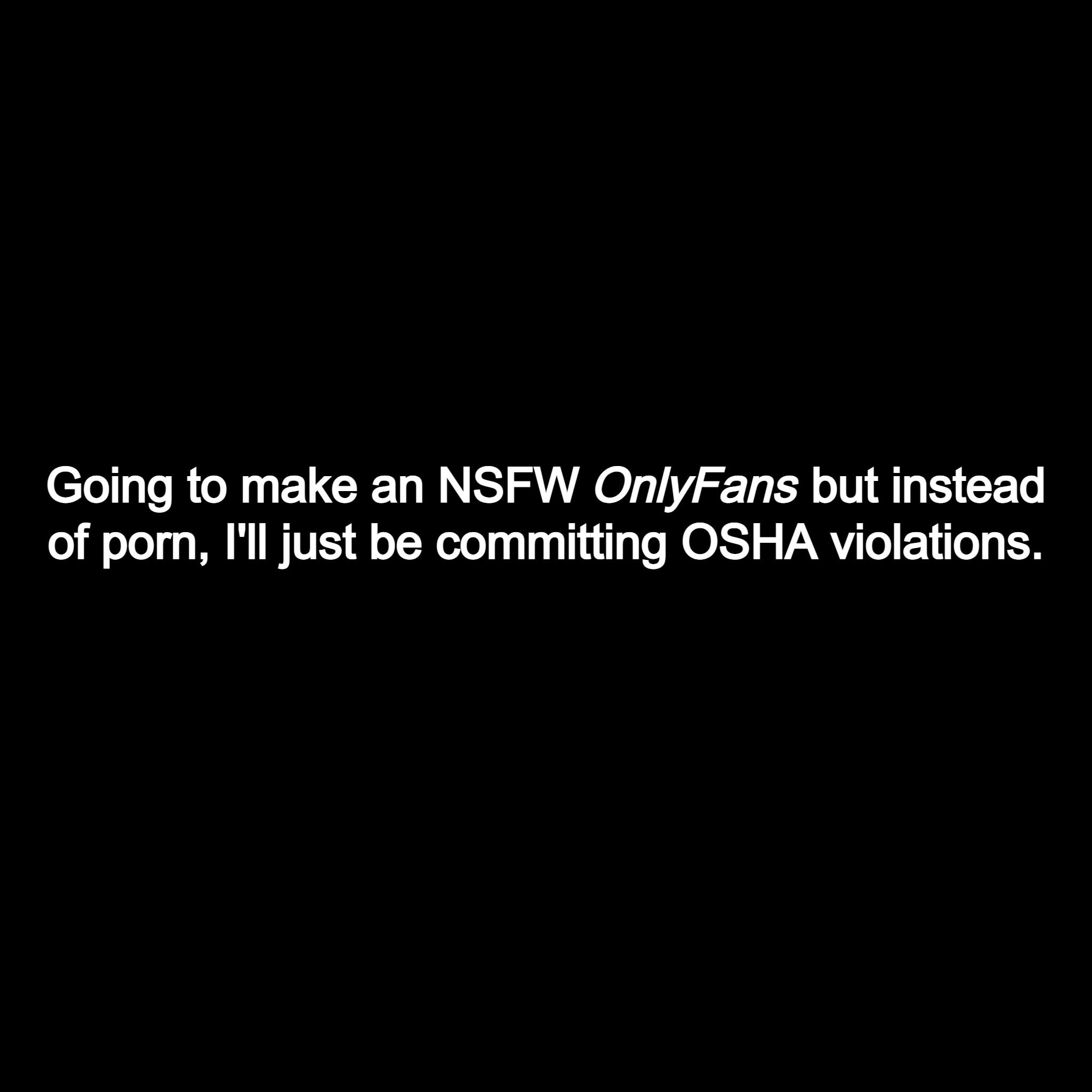 Going to make an NSFW OnlyFans but instead of porn Ill just be committing OSHA violations