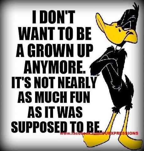 I DON'T WANT TO BE A GROWNUP ANYMORE. IT'S NOT NEARLY AS MUCH FUN AS IT WAS SUPPOSED TO BE.