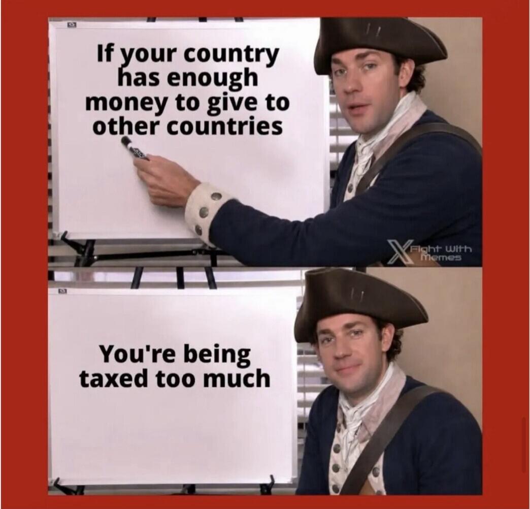 If your country has enough money to give to other countries, you're being taxed too much.
