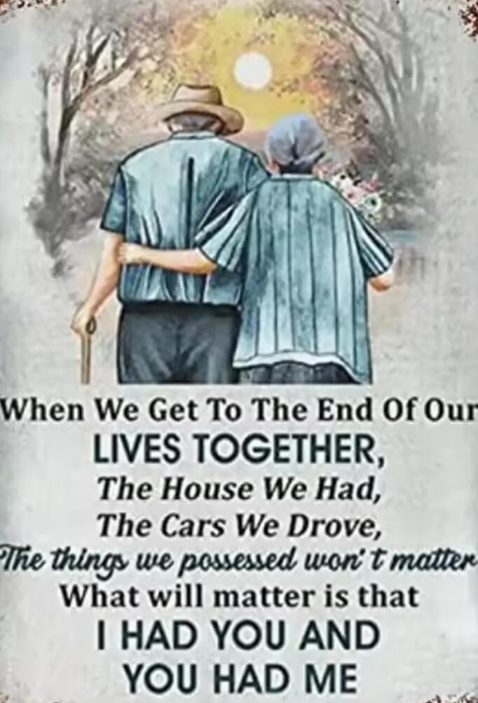 When We Get To The End Of Our LIVES TOGETHER, The House We Had, The Cars We Drove, The things we possessed won't matter. What will matter is that I HAD YOU AND YOU HAD ME