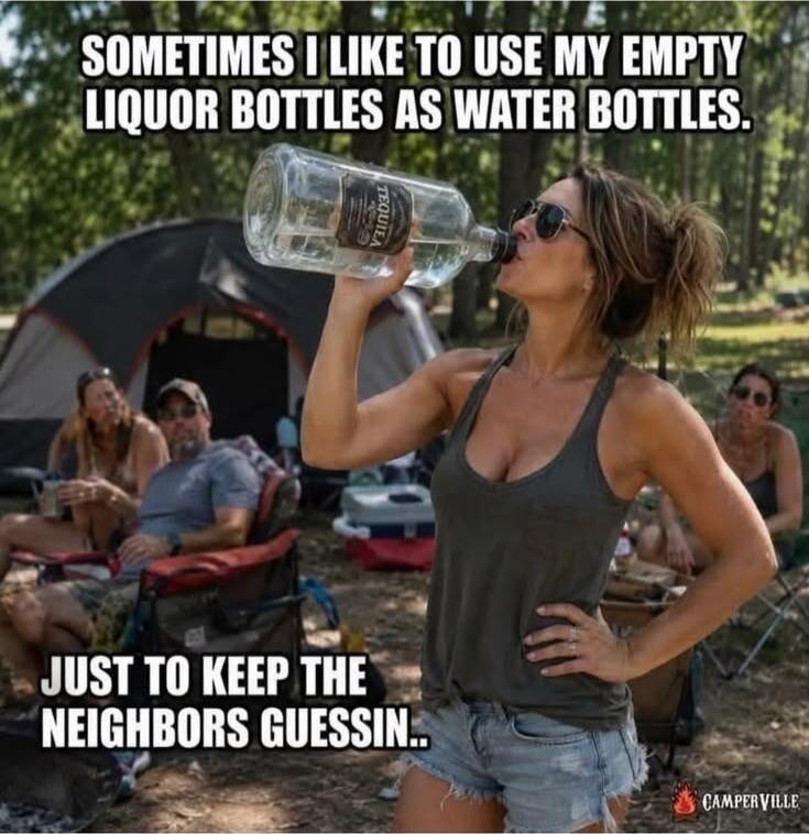 SOMETIMES I LIKE TO USE MY EMPTY LIQUOR BOTTLES AS WATER BOTTLES. JUST TO KEEP THE NEIGHBORS GUESSIN.. TEQUILA CAMPERVILLE