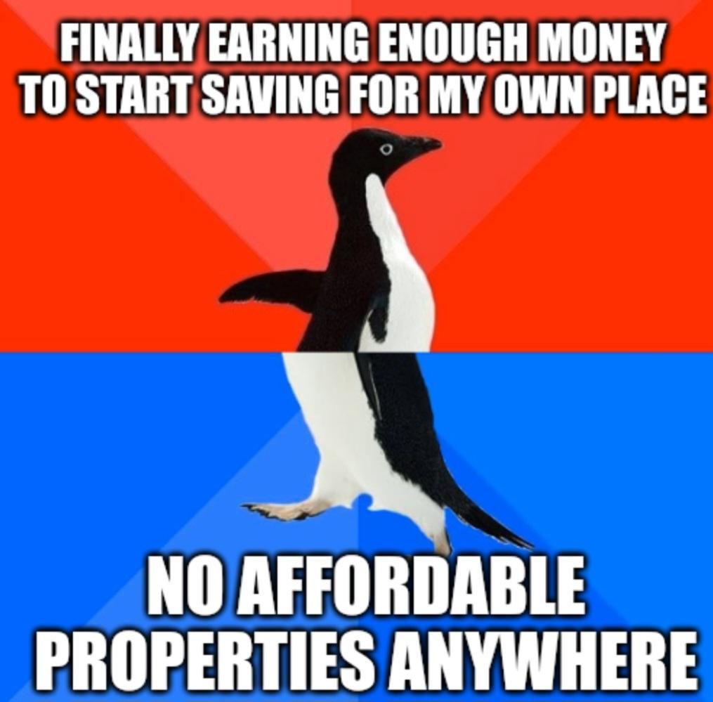 FINALLY EARNING ENOUGH MONEY TO STARTSAVING FOR MY OWN PLACE A NOAFFORDABLE PROPERTIES ANYWHERE