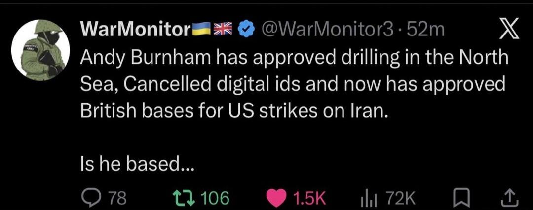Andy Burnham has approved drilling in the North Sea, cancelled digital ids and now has approved British bases for US strikes on Iran. Is he based...