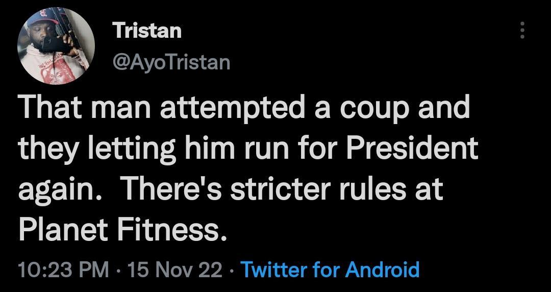 That man attempted a coup and they letting him run for President again Theres stricter rules at Planet Fitness 1023 PM 15 Nov 22 Twitter for Android