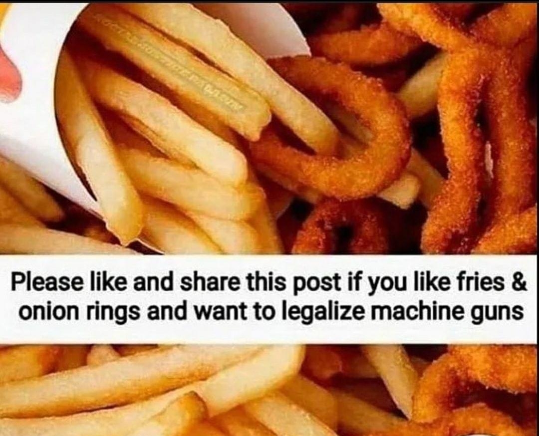 Please like and share thls post if you Ilke fries onion rings and want to legalize machine guns V PR z 5