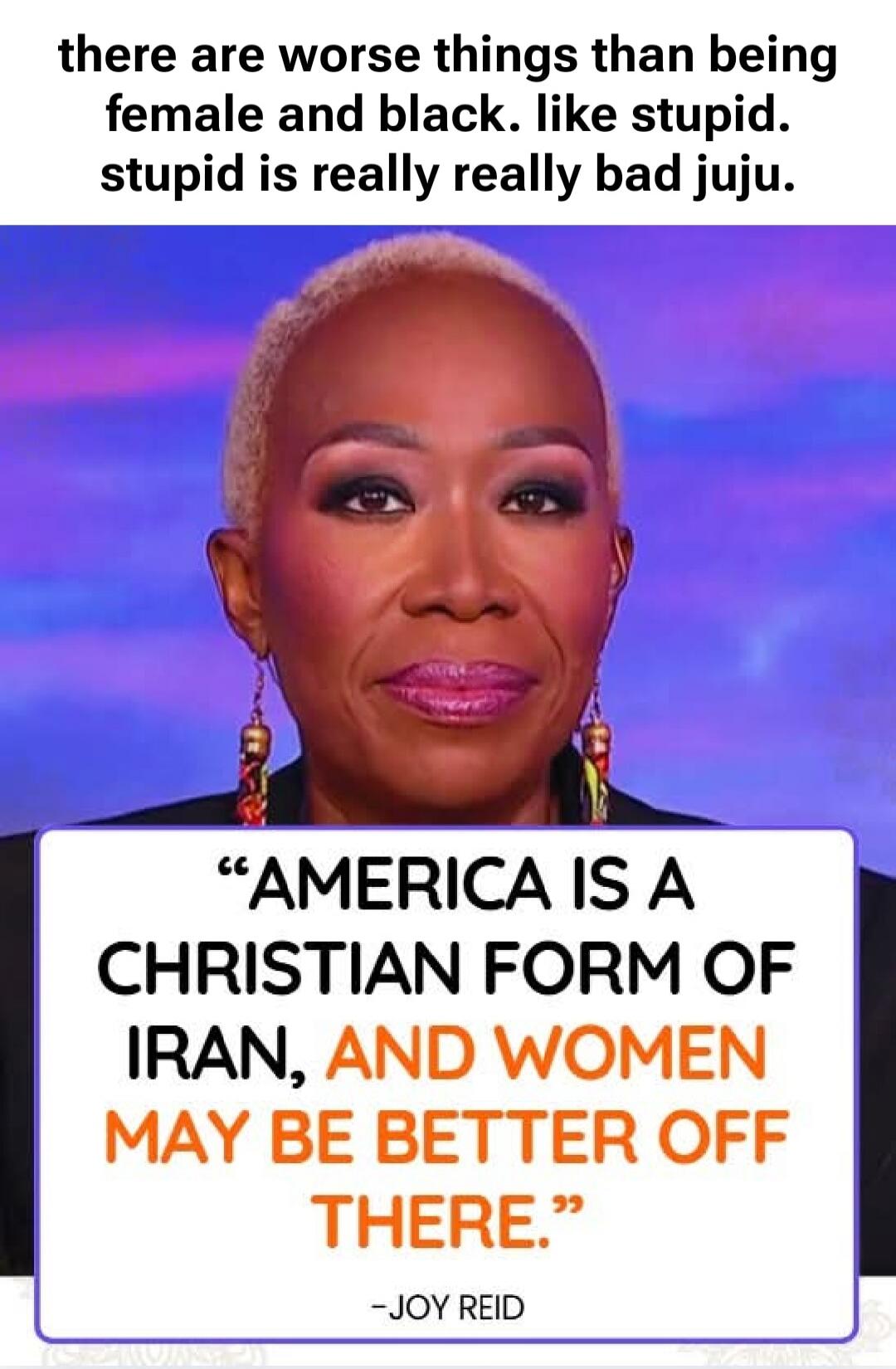 there are worse things than being female and black. like stupid. stupid is really really bad juju. 