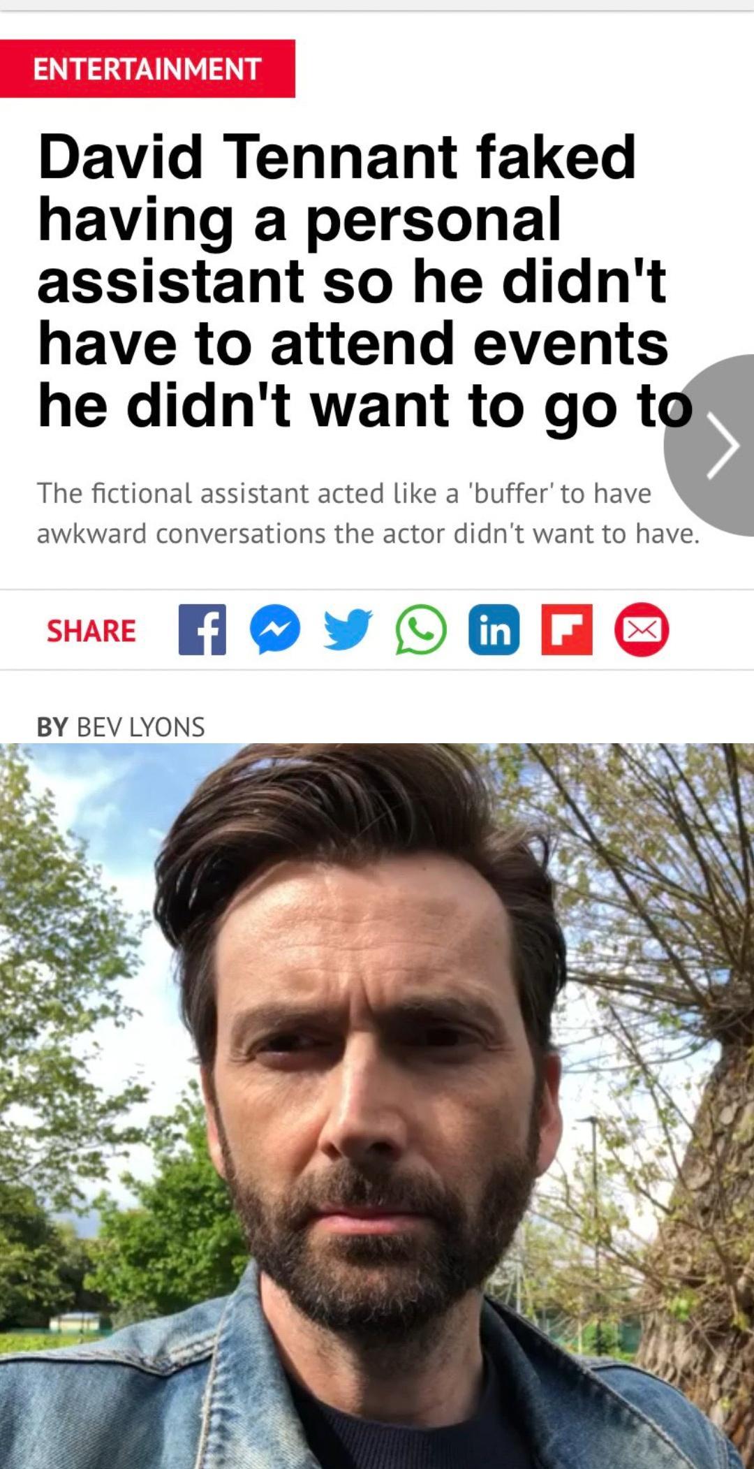 David Tennant faked having a personal assistant so he didnt have to attend events he didnt want to go t The fictional assistant acted like a buffer to have awkward conversations the actor didnt want to have iovyod BY BEV LYONS