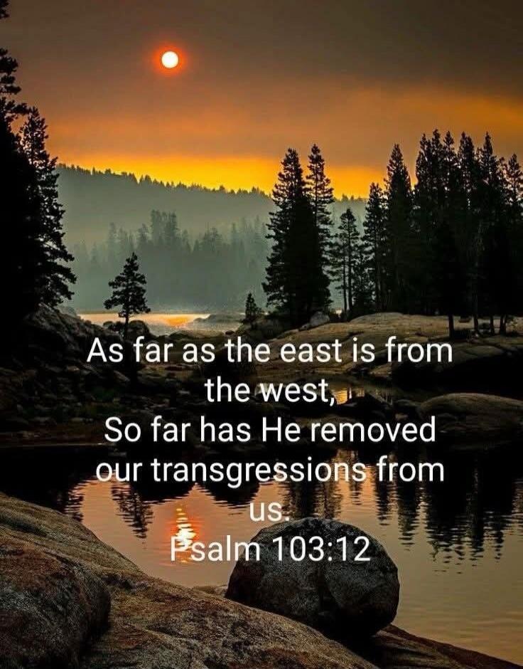 As far as the east is from the west, So far has He removed our transgressions from us. Psalm 103:12