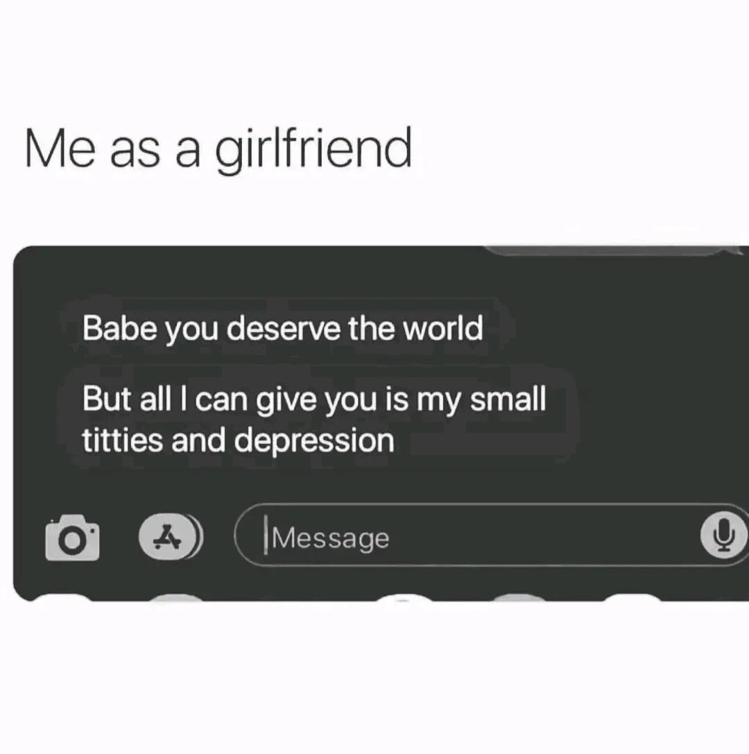 Me as a girlfriend Babe you deserve the world But all can give you is my small titties and depression B vessage