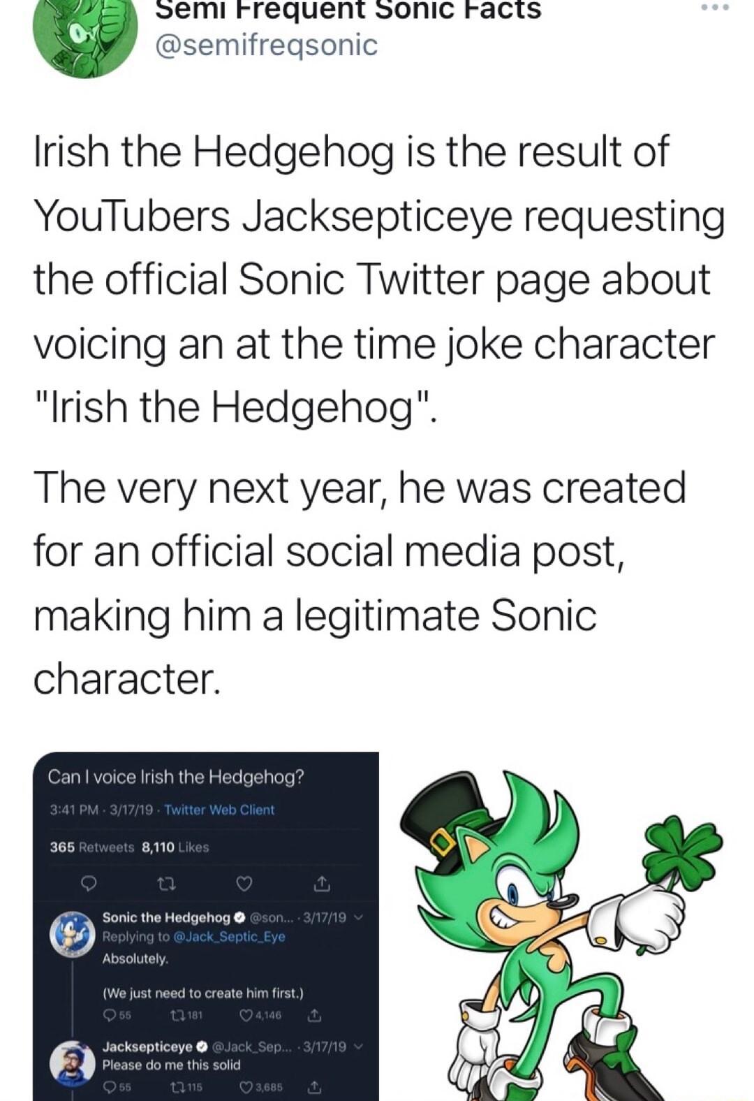 emil rrequent sonic racis v semifregsonic Irish the Hedgehog is the result of YouTubers Jacksepticeye requesting the official Sonic Twitter page about voicing an at the time joke character Irish the Hedgehog The very next year he was created for an official social media post making him a legitimate Sonic character