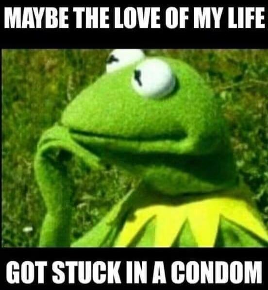 MAYBE THE LOVE OF MY LIFE GOT STUCK IN A CONDOM