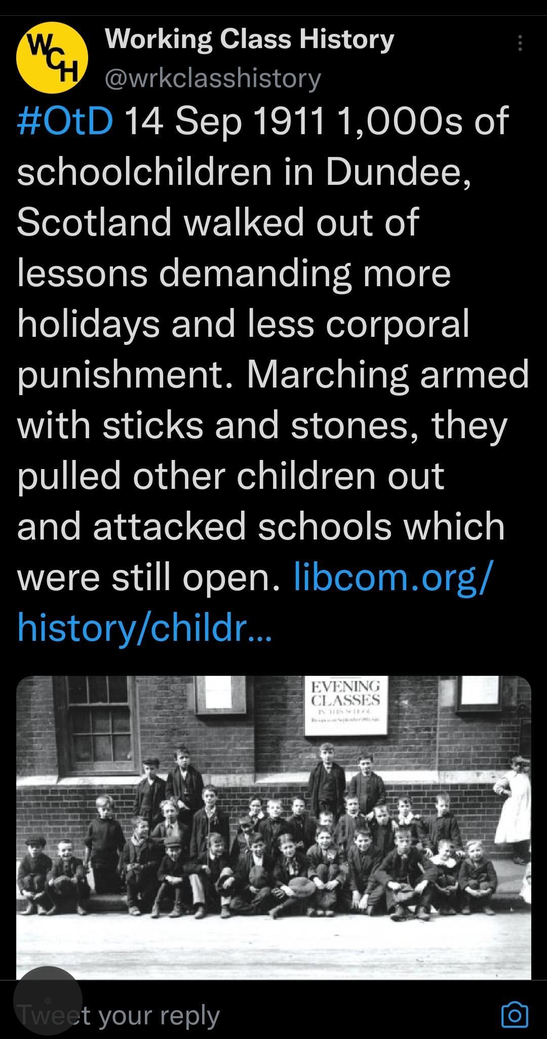 Working Class History wrkclasshistory 0tD 14 Sep 1911 1000s of schoolchildren in Dundee SleleldETale RN Clo RoTUi Kol lessons demanding more Tl Ile EVSTale MK eTo T deTo I 1 punishment Marching armed with sticks and stones they eI0Yo ReYd T el ol Lo ToWolll Elale JETaeTod 1Yo JTel ploTe SRV gl el were still open libcomorg historychildr t your reply