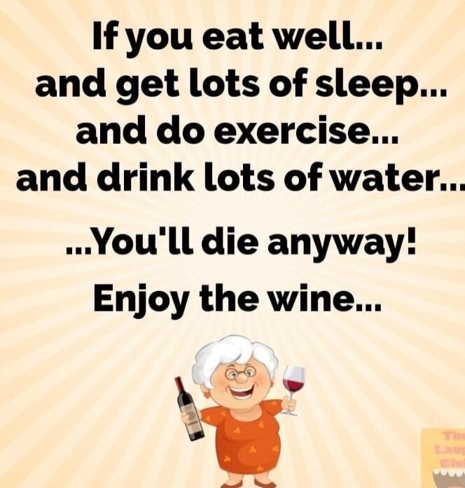 If you eat well... and get lots of sleep... and do exercise... and drink lots of water... ...You'll die anyway! Enjoy the wine...