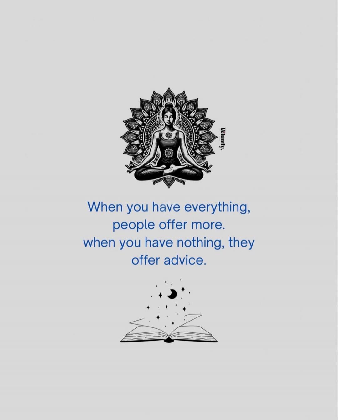 When you have everything, people offer more. when you have nothing, they offer advice. Wundry.