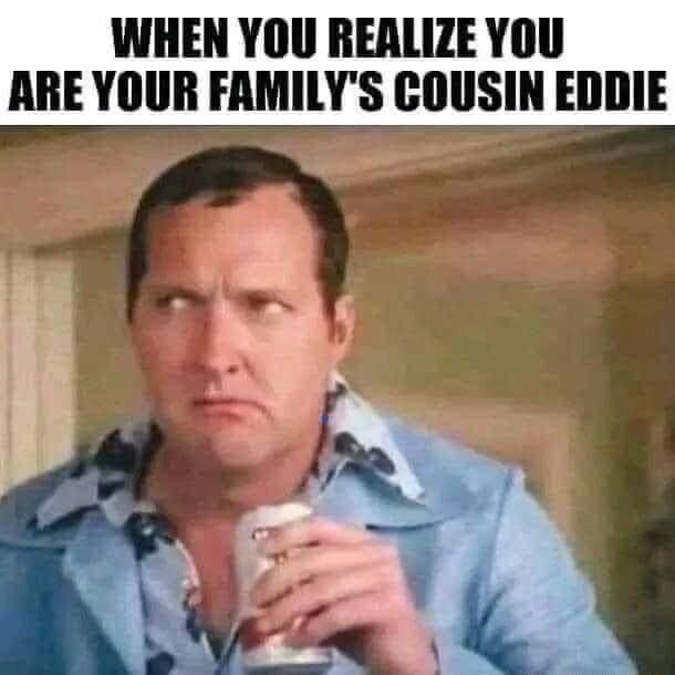 WHEN YOU REALIZE YOU ARE YOUR FAMILYS COUSIN EDDIE