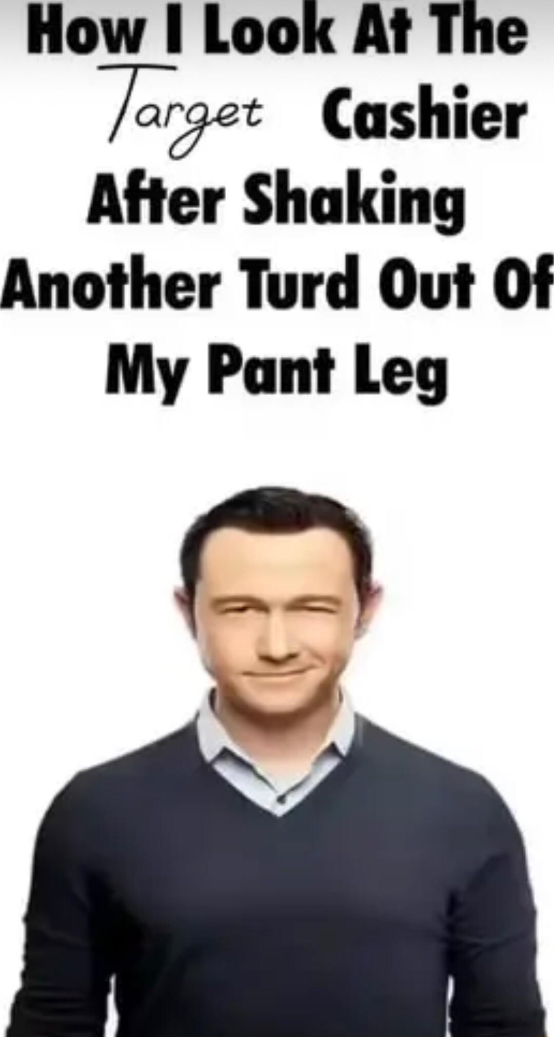 How I Look At The 7 Cashier After Shaking Another Turd Out Of My Pant Leg o 4