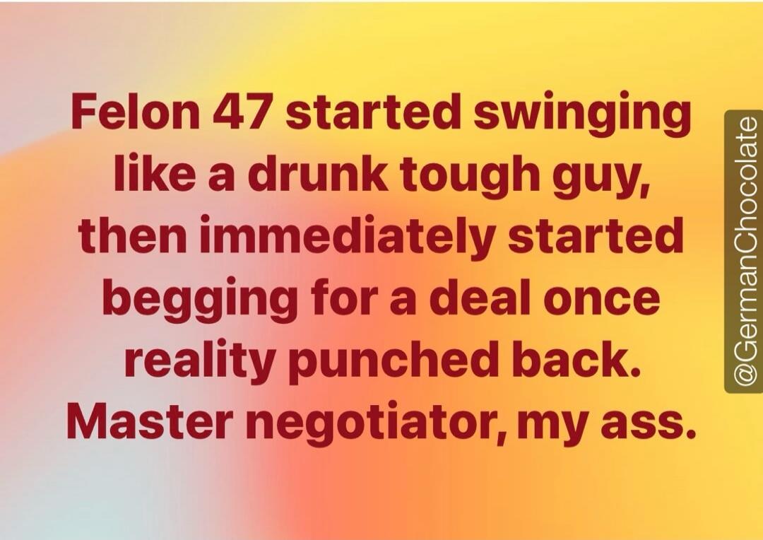 Felon 47 started swinging like a drunk tough guy, then immediately started begging for a deal once reality punched back. Master negotiator, my ass. @GermanChocolate