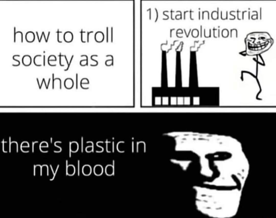 how to troll society as a whole 1 start industrial revolution o theres plastic in my blood