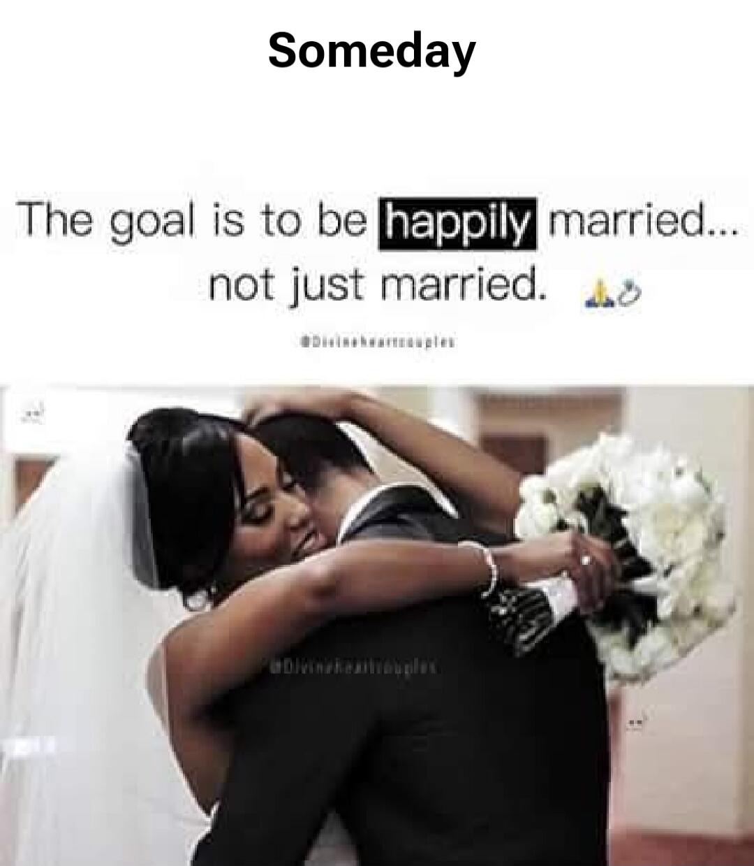 Someday The goal is to be happily married... not just married.