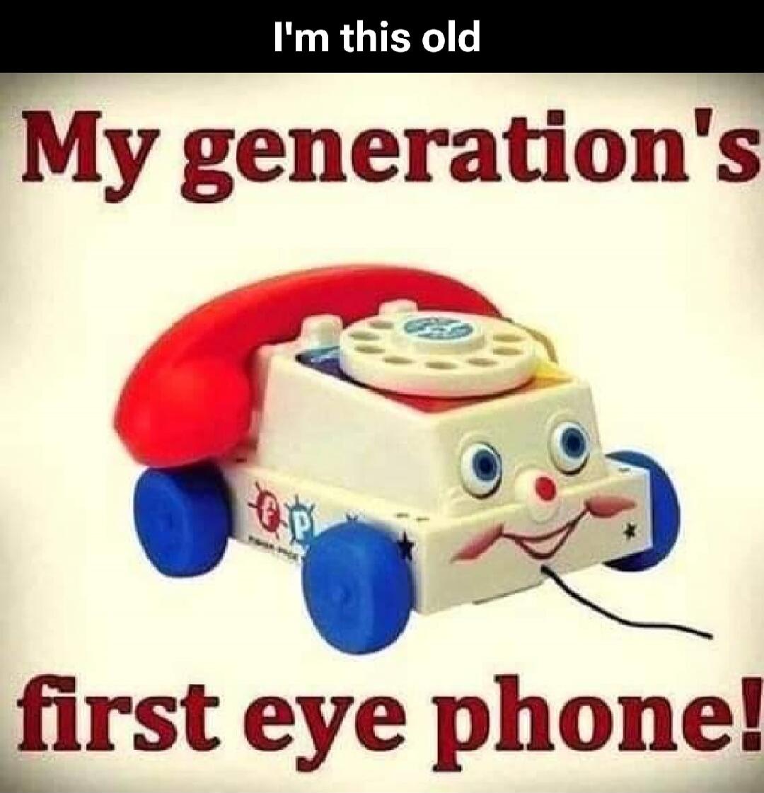 I'm this old My generation's first eye phone!