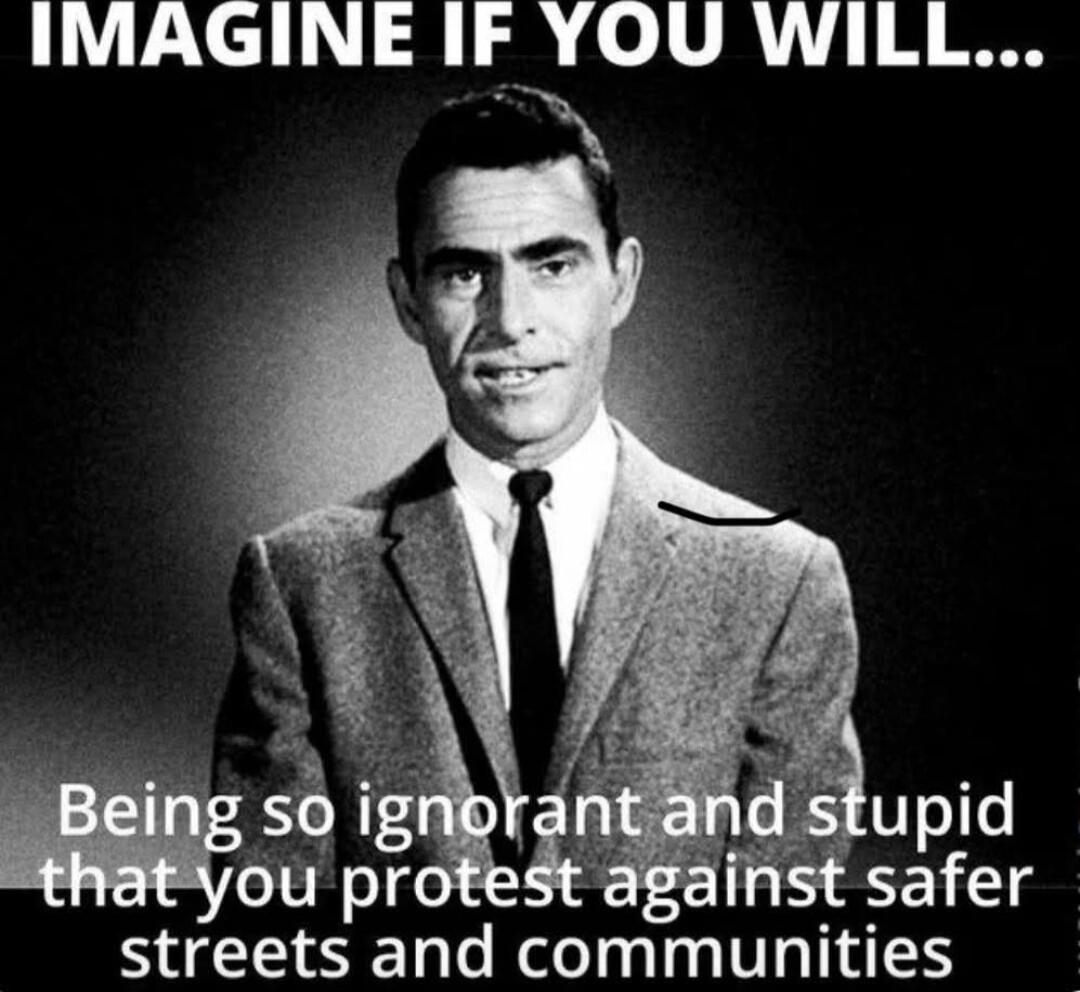 IMAGINE IF YOU WILL... Being so ignorant and stupid that you protest against safer streets and communities