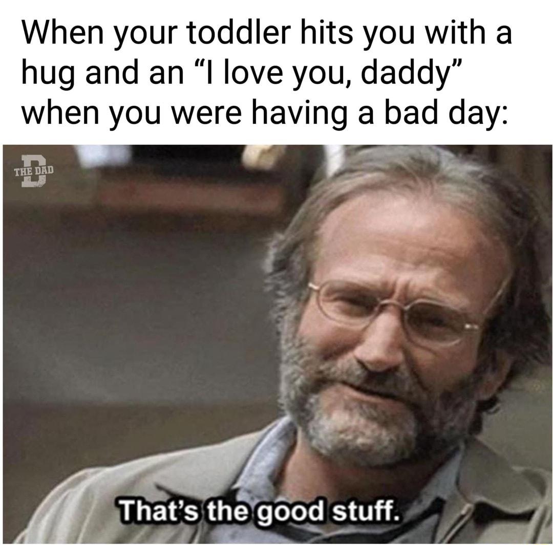 When your toddler hits you with a hug and an I love you daddy when you were having a bad day Thats thegood stuff 7 e