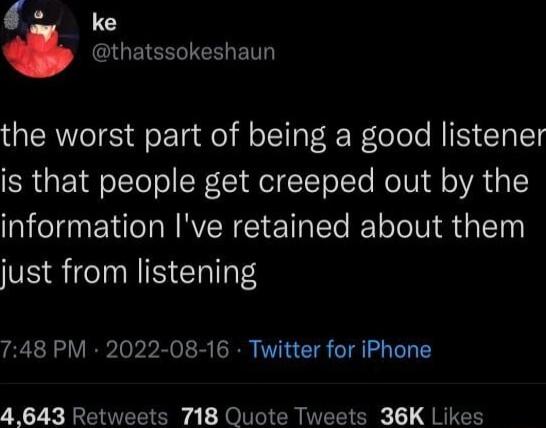 o ke thatssokeshaun the worst part of being a good listener is that people get creeped out by the information Ive retained about them S SiCINNISEhIT 748 PM 2022 08 16 Twitter for iPhone 4643 Retweets 718 Quote Tweets 36K Likes