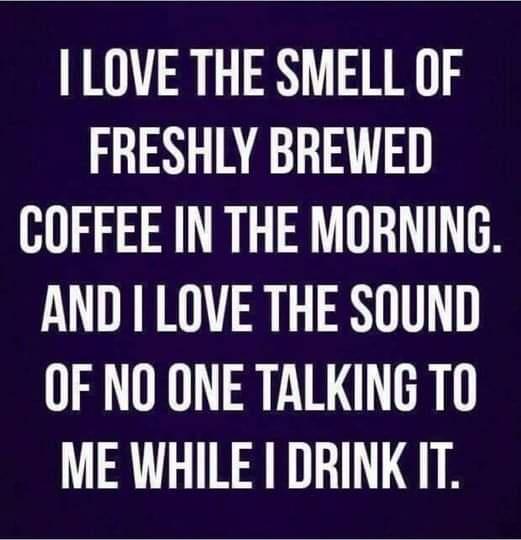 LOVE THE SMELL OF FRESHLY BREWED COFFEE IN THE MORNING AND I LOVE THE SOUND OF NO ONE TALKING TO ME WHILE I DRINKIT