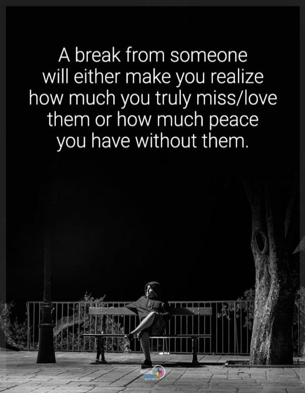 A break from someone will either make you realize how much you truly miss/love them or how much peace you have without them.