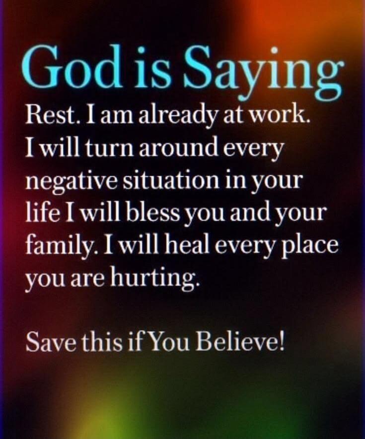 God is Saying Rest. I am already at work. I will turn around every negative situation in your life I will bless you and your family. I will heal every place you are hurting. Save this if You Believe!