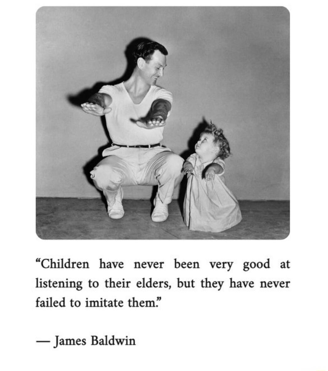 Children have never been very good at listening to their elders, but they have never failed to imitate them. — James Baldwin