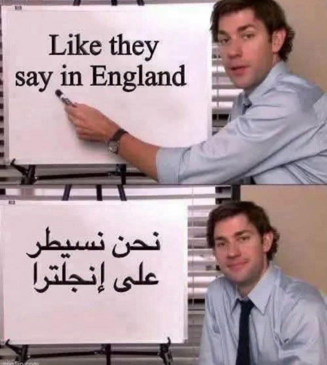 Like they say in England. We control England.