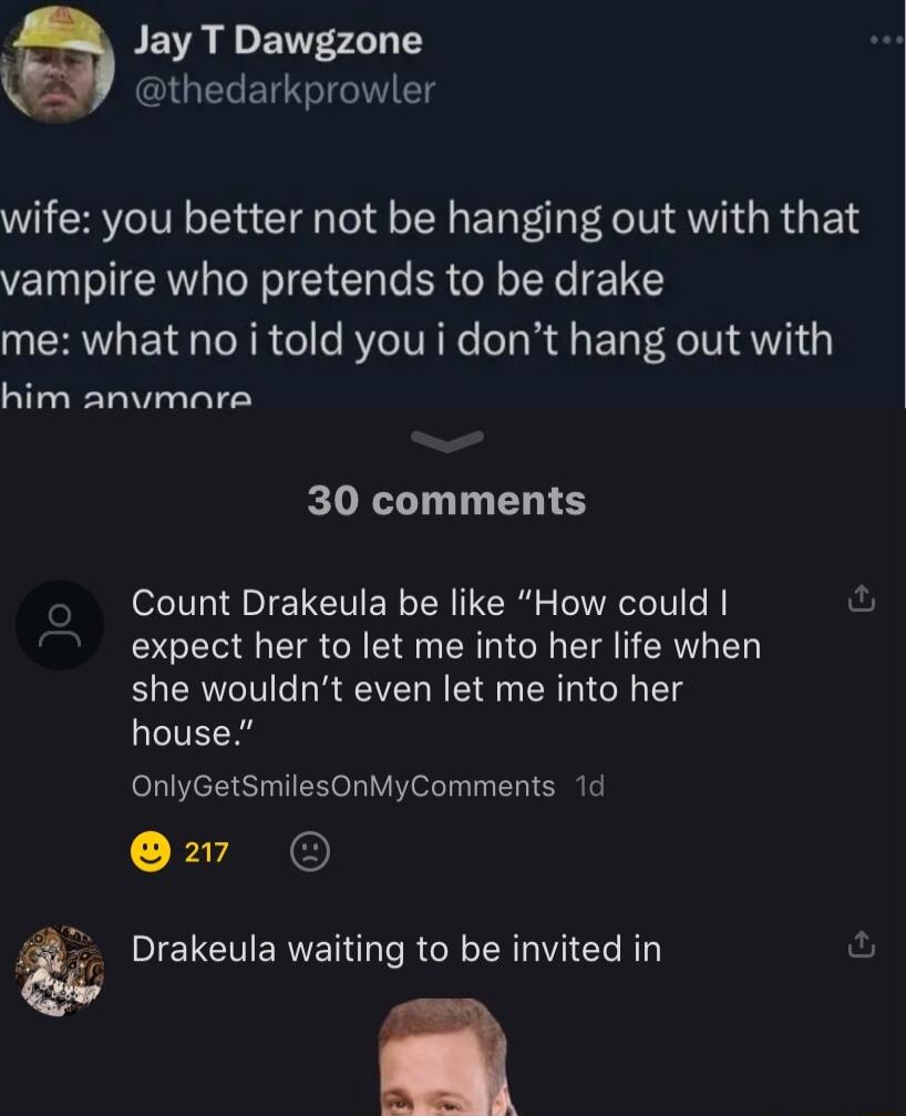BEVR R ENT720 1Y Y athedarkprowler wife you better not be hanging out with that vampire who pretends to be drake me what no i told you i dont hang out with him anvmara 30 comments Count Drakeula be like How could expect her to let me into her life when she wouldnt even let me into her house OnlyGetSmilesOnMyComments 1d B A Drakeula waiting to be invited in