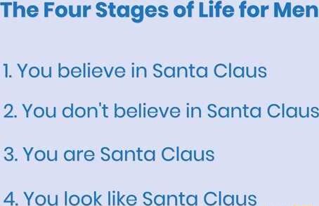 The Four Stages of Life for Men 1 You believe in Santa Claus 2 You dont believe in Santa Claus 3 You are Santa Claus 4 You look like Santa Claus
