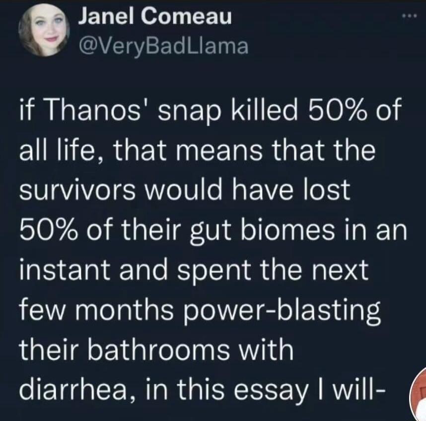 Janel Comeau UVETgYFTe HE Ty F if Thanos snap killed 50 of all life that means that the survivors would have lost 50 of their gut biomes in an instant and spent the next few months power blasting their bathrooms with diarrhea in this essay will