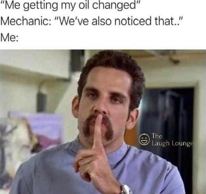 Me getting my oil changed Mechanic Weve also noticed that Me